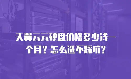 天翼云云硬盘价格多少钱一个月？怎么选不踩坑？