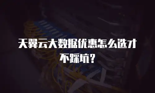 天翼云大数据优惠怎么选才不踩坑？