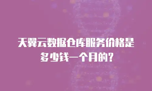 天翼云数据仓库服务价格是多少钱一个月的？