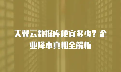 天翼云数据库便宜多少？企业降本真相全解析