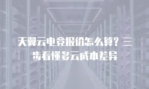 天翼云电竞报价怎么算？三步看懂多云成本差异