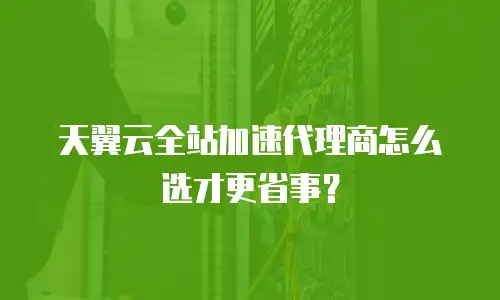 天翼云全站加速代理商怎么选才更省事？