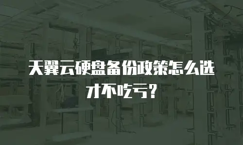天翼云硬盘备份政策怎么选才不吃亏？