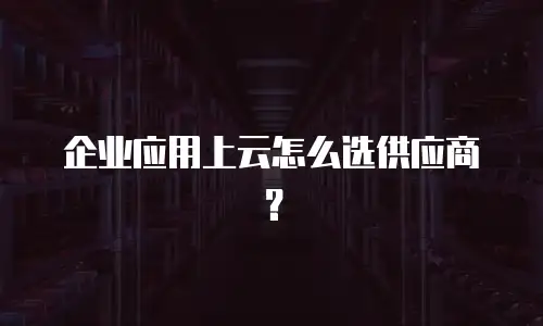 企业应用上云怎么选供应商？