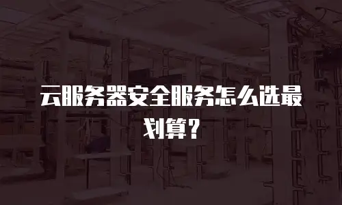 云服务器安全服务怎么选最划算？