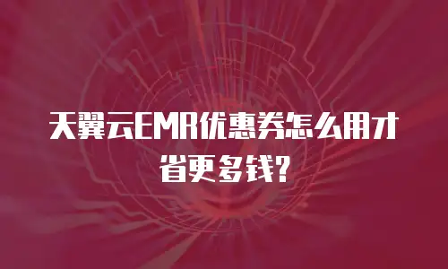 天翼云EMR优惠券怎么用才省更多钱？