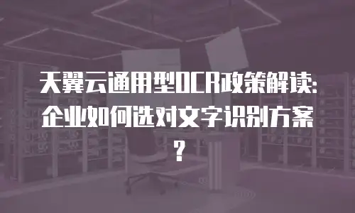 天翼云通用型OCR政策解读：企业如何选对文字识别方案？