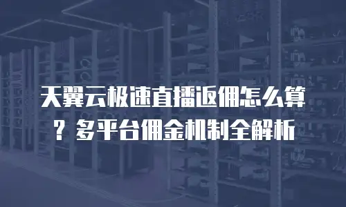 天翼云极速直播返佣怎么算？多平台佣金机制全解析
