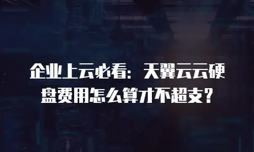 企业上云必看：天翼云云硬盘费用怎么算才不超支？