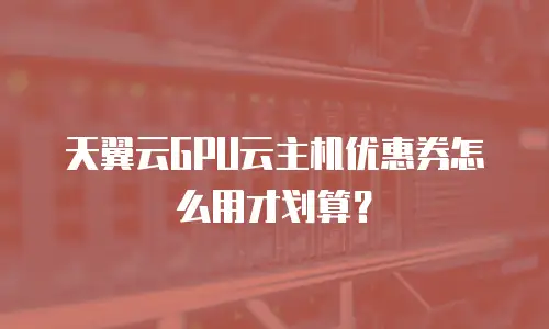 天翼云GPU云主机优惠券怎么用才划算？