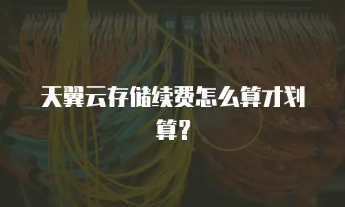 天翼云存储续费怎么算才划算？