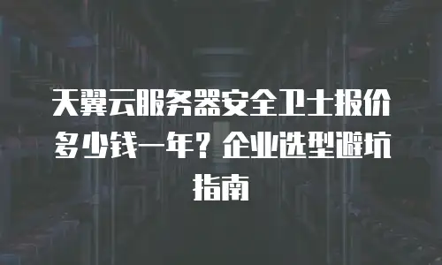 天翼云服务器安全卫士报价多少钱一年？企业选型避坑指南
