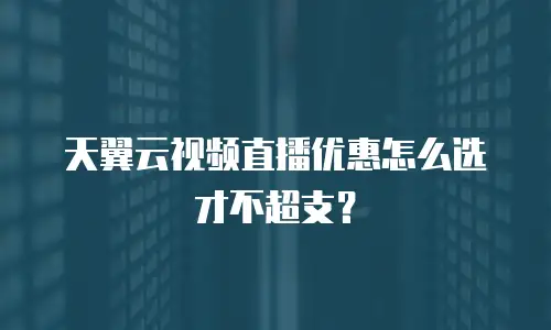 天翼云视频直播优惠怎么选才不超支？