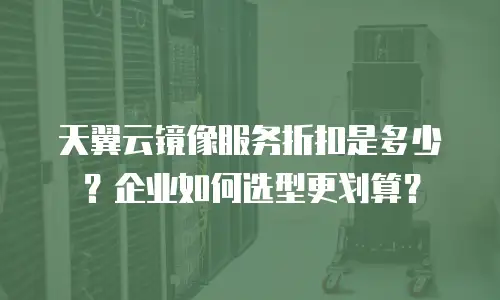 天翼云镜像服务折扣是多少？企业如何选型更划算？