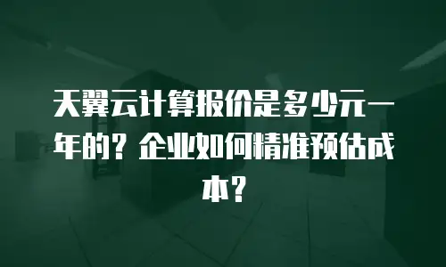 天翼云计算报价是多少元一年的？企业如何精准预估成本？
