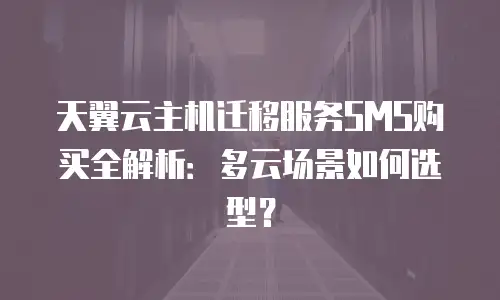 天翼云主机迁移服务SMS购买全解析：多云场景如何选型？