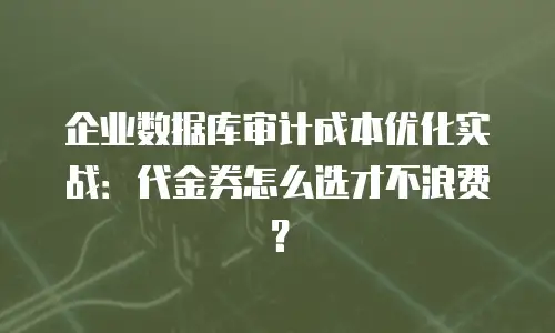企业数据库审计成本优化实战：代金券怎么选才不浪费？