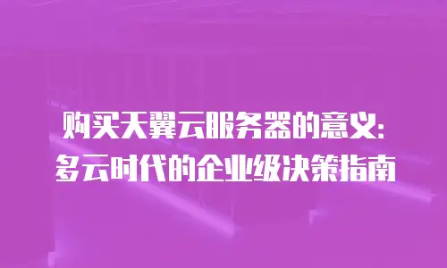 购买天翼云服务器的意义：多云时代的企业级决策指南