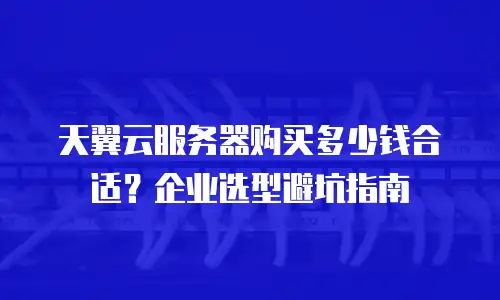 天翼云服务器购买多少钱合适？企业选型避坑指南