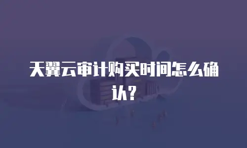 天翼云审计购买时间怎么确认？