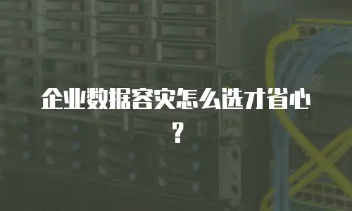 企业数据容灾怎么选才省心？