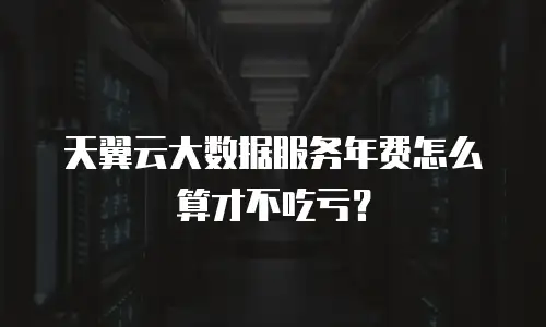 天翼云大数据服务年费怎么算才不吃亏？