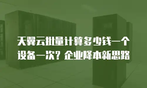 天翼云批量计算多少钱一个设备一次？企业降本新思路
