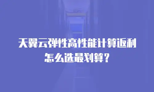 天翼云弹性高性能计算返利怎么选最划算？