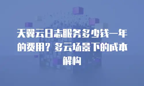天翼云日志服务多少钱一年的费用？多云场景下的成本解构