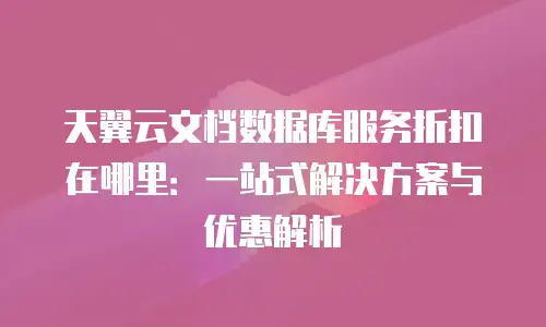 天翼云文档数据库服务折扣在哪里：一站式解决方案与优惠解析