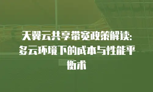 天翼云共享带宽政策解读：多云环境下的成本与性能平衡术