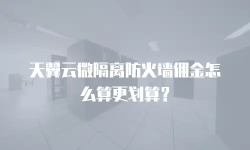 天翼云微隔离防火墙佣金怎么算更划算？