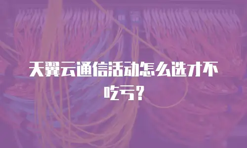 天翼云通信活动怎么选才不吃亏？