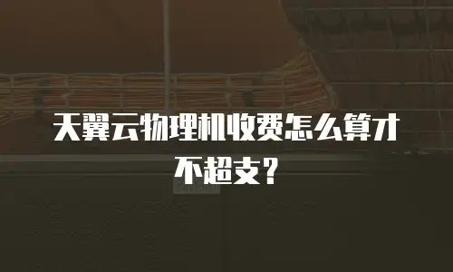 天翼云物理机收费怎么算才不超支？