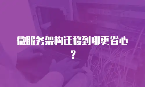 微服务架构迁移到哪更省心？