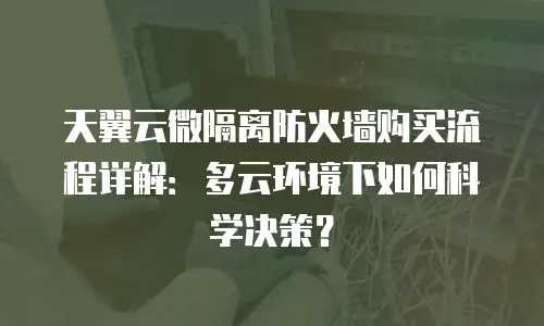 天翼云微隔离防火墙购买流程详解：多云环境下如何科学决策？