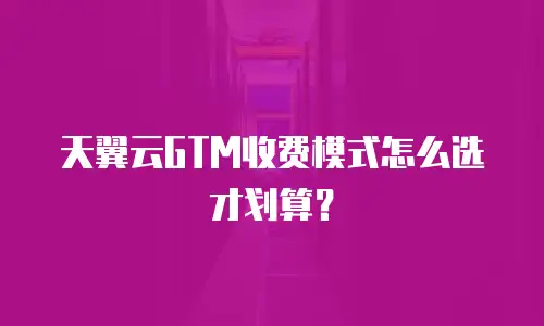 天翼云GTM收费模式怎么选才划算？
