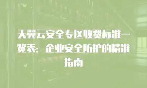 天翼云安全专区收费标准一览表：企业安全防护的精准指南