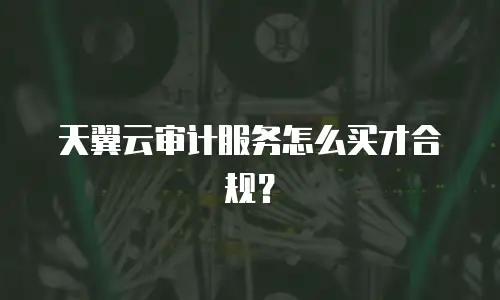 天翼云审计服务怎么买才合规？