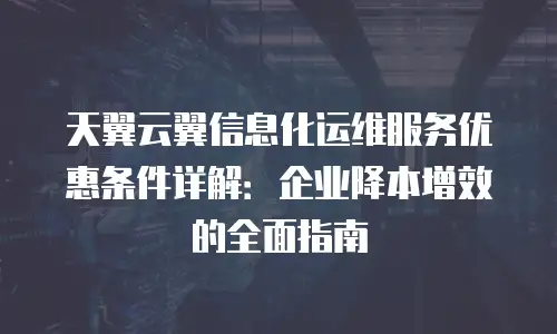 天翼云翼信息化运维服务优惠条件详解：企业降本增效的全面指南