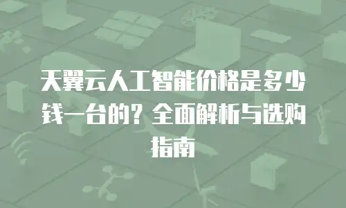 天翼云人工智能价格是多少钱一台的？全面解析与选购指南