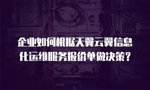 企业如何根据天翼云翼信息化运维服务报价单做决策？