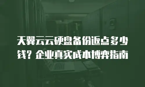 天翼云云硬盘备份返点多少钱？企业真实成本博弈指南