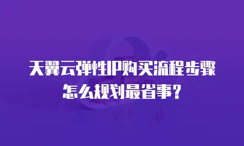 天翼云弹性IP购买流程步骤怎么规划最省事？