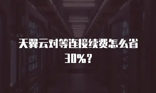 天翼云对等连接续费怎么省30%？