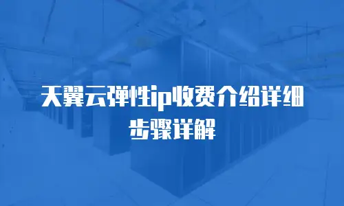 天翼云弹性ip收费介绍详细步骤详解