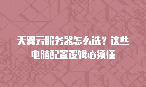天翼云服务器怎么选？这些电脑配置逻辑必须懂