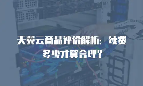 天翼云商品评价解析：续费多少才算合理？