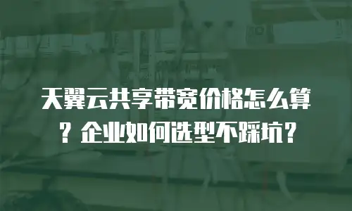 天翼云共享带宽价格怎么算？企业如何选型不踩坑？