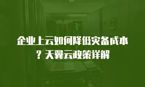 企业上云如何降低灾备成本？天翼云政策详解